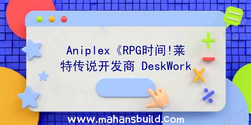 Aniplex《RPG时间!莱特传说开发商